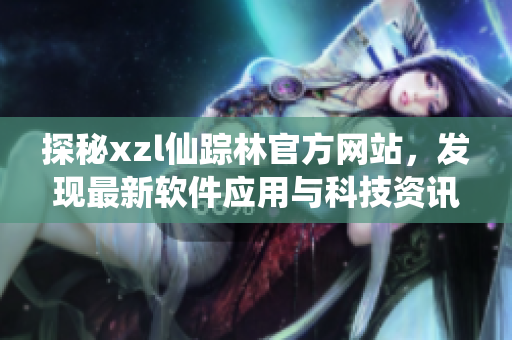 探秘xzl仙蹤林官方網(wǎng)站，發(fā)現(xiàn)最新軟件應用與科技資訊