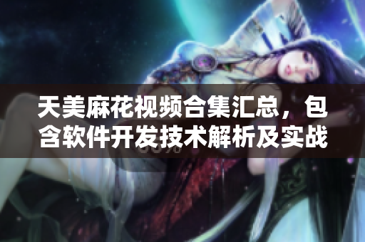 天美麻花視頻合集匯總，包含軟件開發(fā)技術(shù)解析及實戰(zhàn)演示