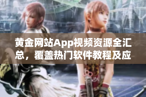 黃金網(wǎng)站App視頻資源全匯總，覆蓋熱門軟件教程及應用推薦