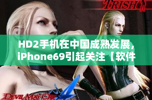 HD2手機在中國成熟發(fā)展，iPhone69引起關注【軟件相關】