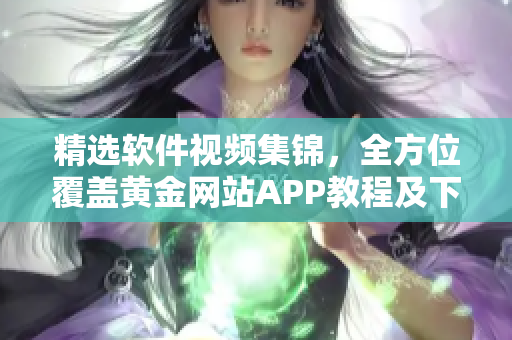 精選軟件視頻集錦，全方位覆蓋黃金網(wǎng)站APP教程及下載攻略