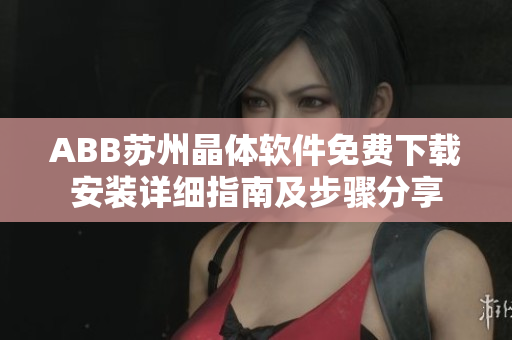 ABB蘇州晶體軟件免費(fèi)下載安裝詳細(xì)指南及步驟分享