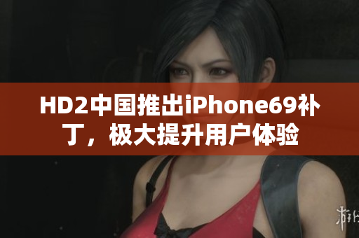 HD2中國(guó)推出iPhone69補(bǔ)丁，極大提升用戶體驗(yàn)