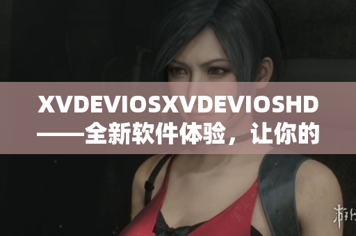 XVDEVIOSXVDEVIOSHD——全新軟件體驗，讓你的生活更便捷