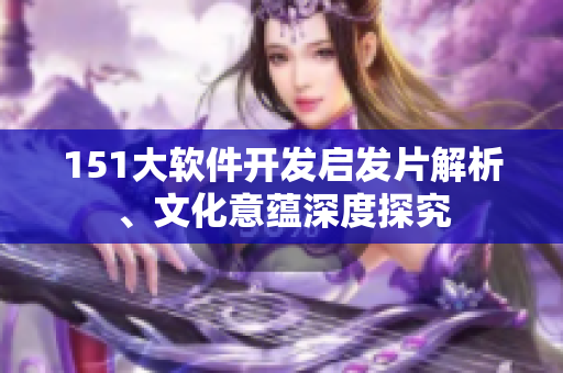151大軟件開(kāi)發(fā)啟發(fā)片解析、文化意蘊(yùn)深度探究