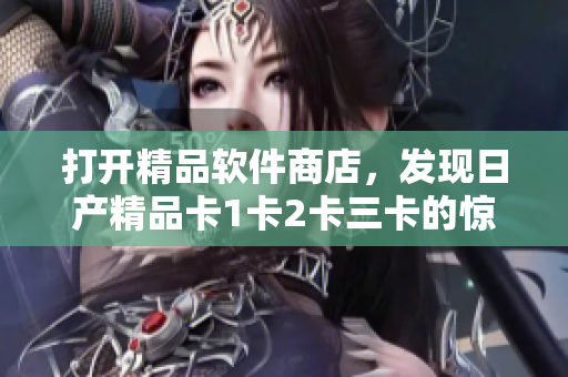 打開精品軟件商店，發(fā)現(xiàn)日產(chǎn)精品卡1卡2卡三卡的驚喜價格