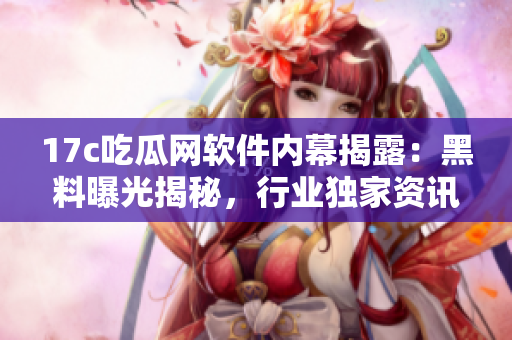 17c吃瓜網(wǎng)軟件內(nèi)幕揭露：黑料曝光揭秘，行業(yè)獨家資訊全面解析