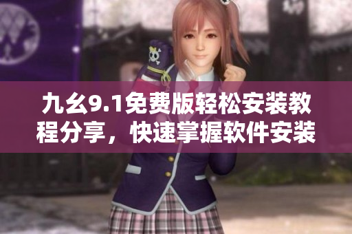 九幺9.1免費(fèi)版輕松安裝教程分享，快速掌握軟件安裝技巧