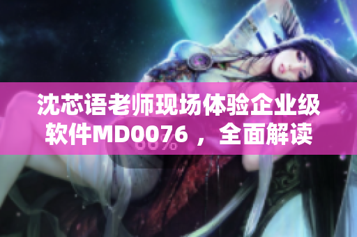 沈芯語老師現(xiàn)場體驗(yàn)企業(yè)級軟件MD0076 ，全面解讀使用實(shí)況