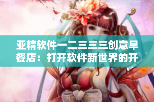 亞精軟件一二三三三創(chuàng)意早餐店：打開軟件新世界的開啟方式
