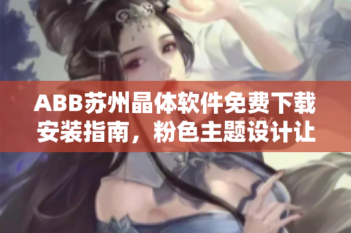 ABB蘇州晶體軟件免費(fèi)下載安裝指南，粉色主題設(shè)計(jì)讓你工作更高效