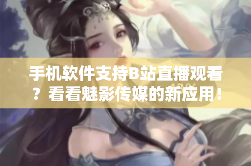 手機(jī)軟件支持B站直播觀看？看看魅影傳媒的新應(yīng)用！