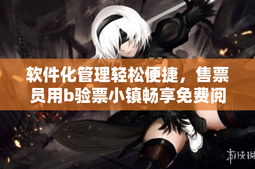 軟件化管理輕松便捷，售票員用b驗票小鎮(zhèn)暢享免費閱讀