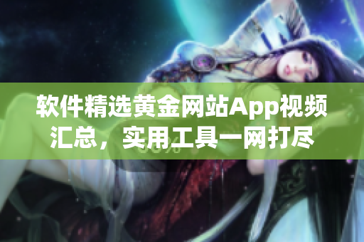 軟件精選黃金網(wǎng)站App視頻匯總，實用工具一網(wǎng)打盡