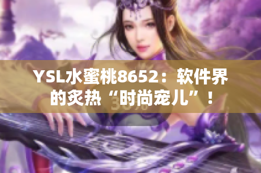 YSL水蜜桃8652：軟件界的炙熱“時(shí)尚寵兒”！