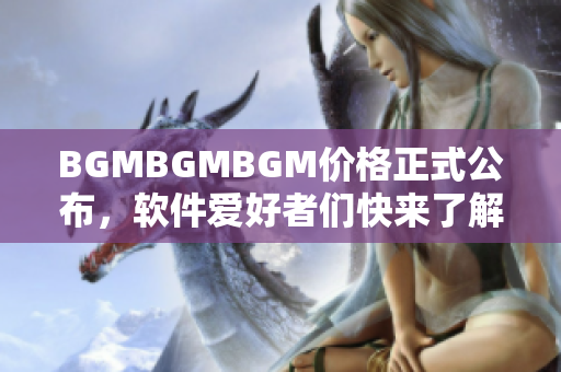 BGMBGMBGM價(jià)格正式公布，軟件愛(ài)好者們快來(lái)了解！