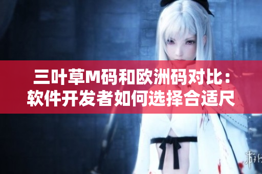 三葉草M碼和歐洲碼對比：軟件開發(fā)者如何選擇合適尺碼？