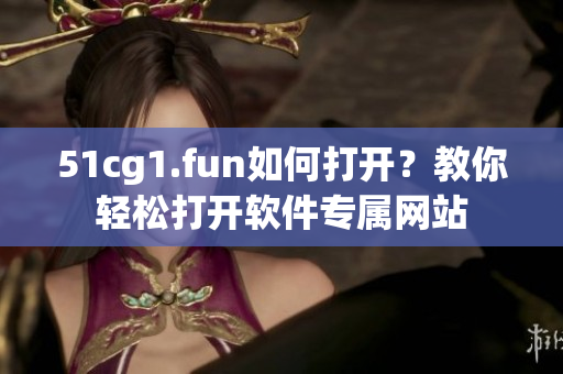 51cg1.fun如何打開？教你輕松打開軟件專屬網(wǎng)站