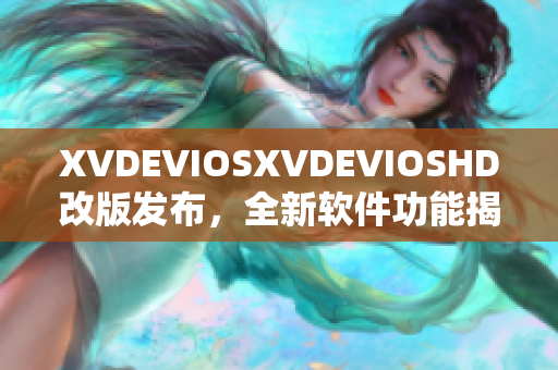 XVDEVIOSXVDEVIOSHD改版發(fā)布，全新軟件功能揭秘