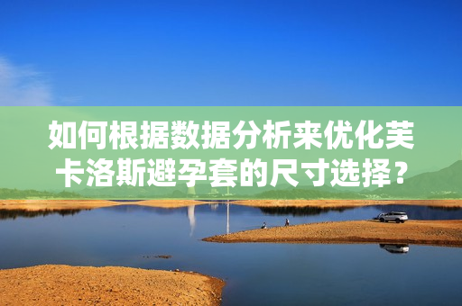如何根據(jù)數(shù)據(jù)分析來優(yōu)化芙卡洛斯避孕套的尺寸選擇？