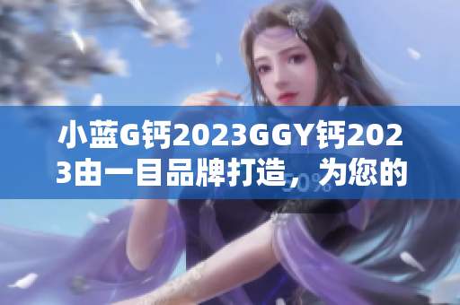 小藍(lán)G鈣2023GGY鈣2023由一目品牌打造，為您的軟件工程保駕護(hù)航