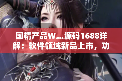 國精產品W灬源碼1688詳解：軟件領域新品上市，功能全面評測