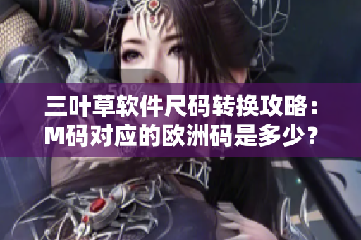三葉草軟件尺碼轉(zhuǎn)換攻略：M碼對應(yīng)的歐洲碼是多少？