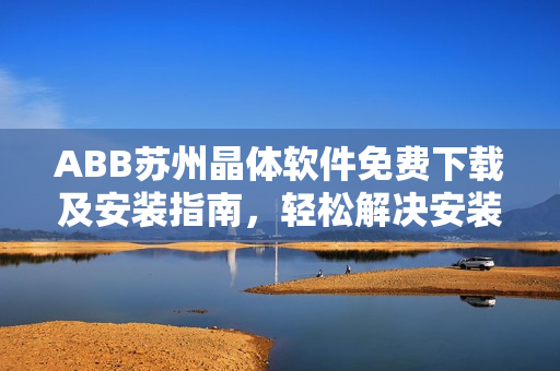 ABB蘇州晶體軟件免費下載及安裝指南，輕松解決安裝問題