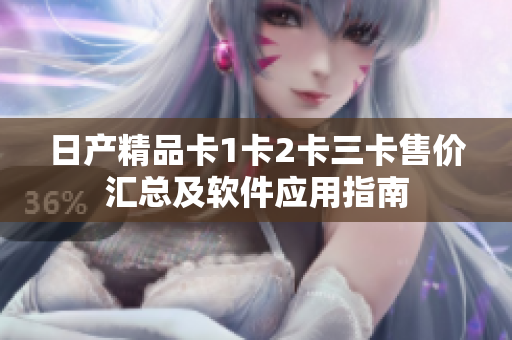日產(chǎn)精品卡1卡2卡三卡售價(jià)匯總及軟件應(yīng)用指南