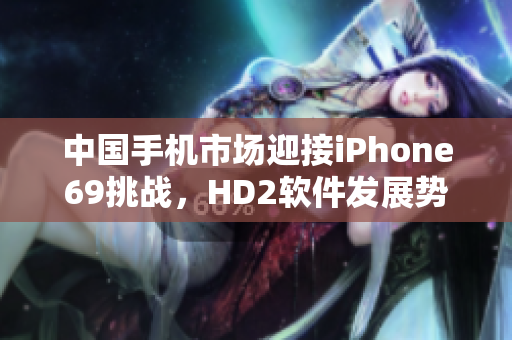 中國手機(jī)市場迎接iPhone69挑戰(zhàn)，HD2軟件發(fā)展勢不可擋