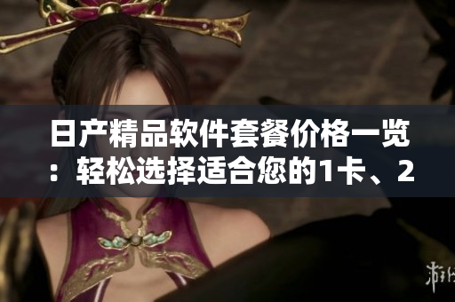 日產(chǎn)精品軟件套餐價(jià)格一覽：輕松選擇適合您的1卡、2卡、3卡方案