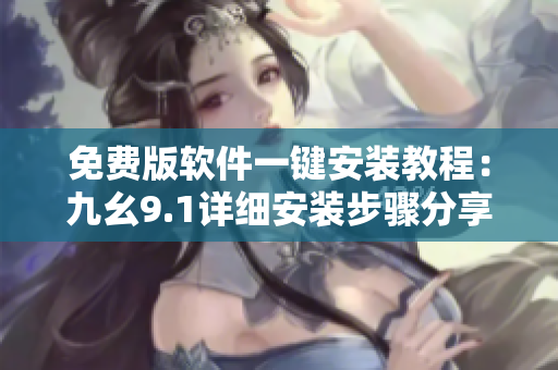 免費(fèi)版軟件一鍵安裝教程：九幺9.1詳細(xì)安裝步驟分享