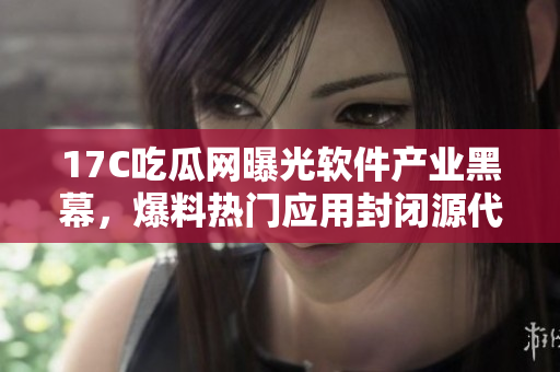 17C吃瓜網(wǎng)曝光軟件產業(yè)黑幕，爆料熱門應用封閉源代碼黑料