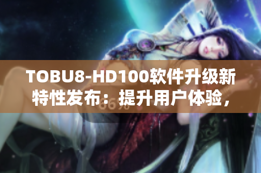 TOBU8-HD100軟件升級新特性發(fā)布：提升用戶體驗(yàn)，功能強(qiáng)大實(shí)用