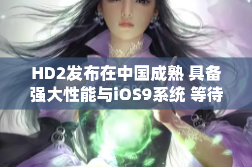 HD2發(fā)布在中國成熟 具備強(qiáng)大性能與iOS9系統(tǒng) 等待您的品鑒