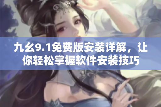 九幺9.1免費(fèi)版安裝詳解，讓你輕松掌握軟件安裝技巧