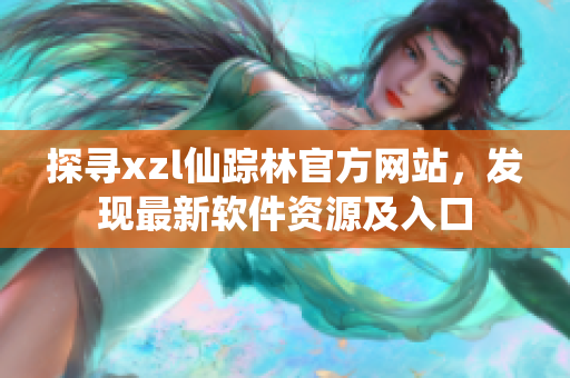 探尋xzl仙蹤林官方網(wǎng)站，發(fā)現(xiàn)最新軟件資源及入口