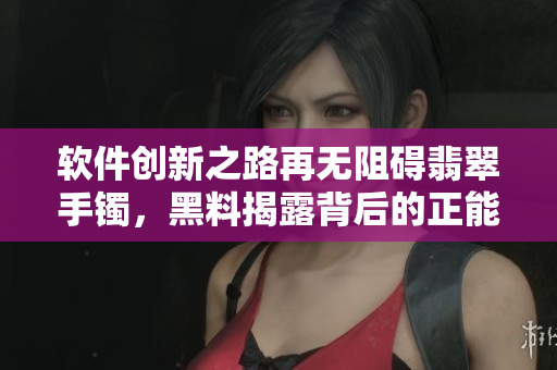 軟件創(chuàng)新之路再無(wú)阻礙翡翠手鐲，黑料揭露背后的正能量