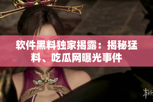 軟件黑料獨家揭露：揭秘猛料、吃瓜網(wǎng)曝光事件