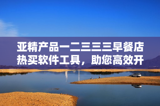 亞精產(chǎn)品一二三三三早餐店熱買軟件工具，助您高效開店管理