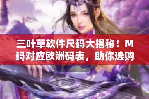 三葉草軟件尺碼大揭秘！M碼對應(yīng)歐洲碼表，助你選購最貼身軟件機器
