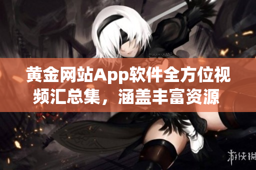 黃金網(wǎng)站App軟件全方位視頻匯總集，涵蓋豐富資源 