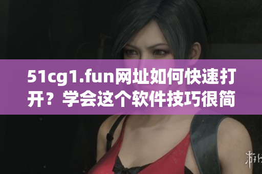 51cg1.fun網(wǎng)址如何快速打開？學(xué)會這個軟件技巧很簡單。