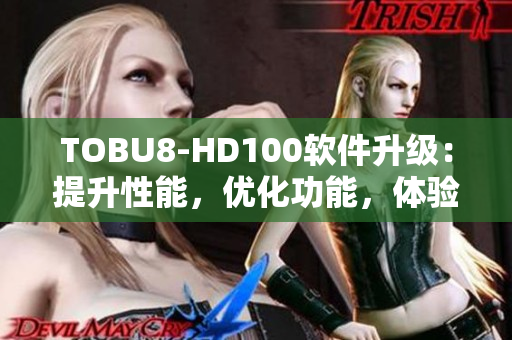 TOBU8-HD100軟件升級(jí)：提升性能，優(yōu)化功能，體驗(yàn)煥然一新
