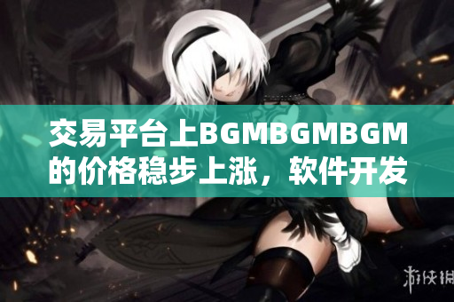 交易平臺(tái)上BGMBGMBGM的價(jià)格穩(wěn)步上漲，軟件開(kāi)發(fā)者需謹(jǐn)慎預(yù)算成本