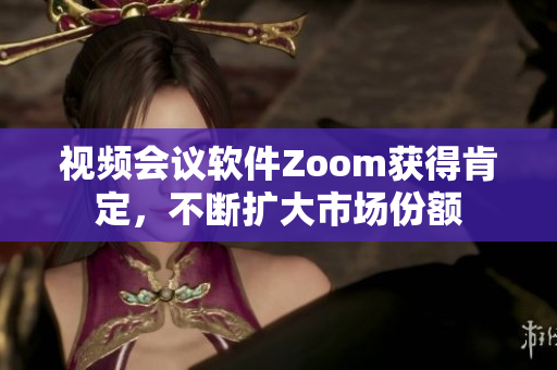 視頻會(huì)議軟件Zoom獲得肯定，不斷擴(kuò)大市場(chǎng)份額