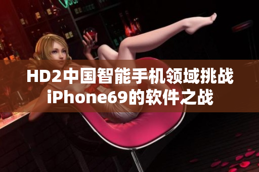 HD2中國(guó)智能手機(jī)領(lǐng)域挑戰(zhàn)iPhone69的軟件之戰(zhàn)
