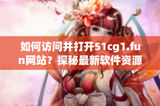 如何訪問(wèn)并打開(kāi)51cg1.fun網(wǎng)站？探秘最新軟件資源分享平臺(tái)