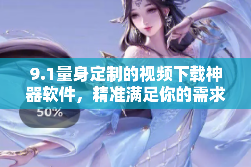 9.1量身定制的視頻下載神器軟件，精準滿足你的需求