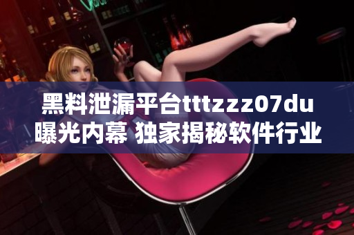 黑料泄漏平臺tttzzz07du曝光內(nèi)幕 獨家揭秘軟件行業(yè)黑幕